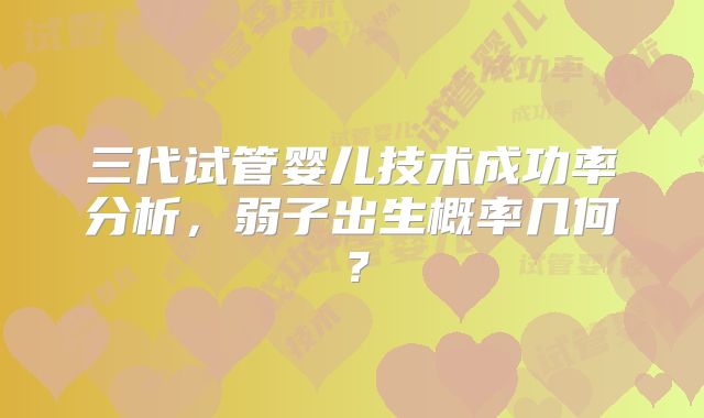 三代试管婴儿技术成功率分析，弱子出生概率几何？
