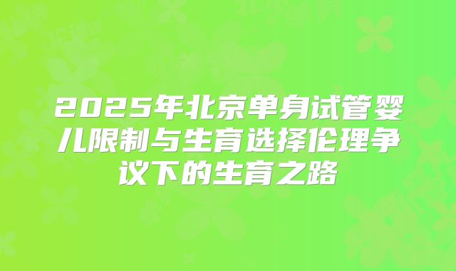 2025年北京单身试管婴儿限制与生育选择伦理争议下的生育之路
