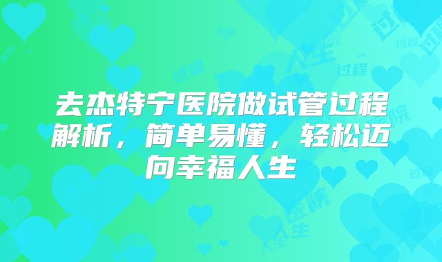 去杰特宁医院做试管过程解析,简单易懂,轻松迈向幸福人生