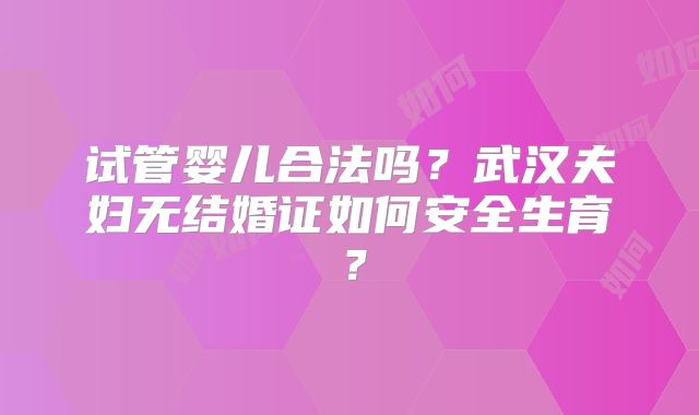 试管婴儿合法吗？武汉夫妇无结婚证如何安全生育？