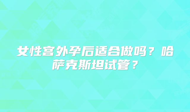女性宫外孕后适合做吗？哈萨克斯坦试管？