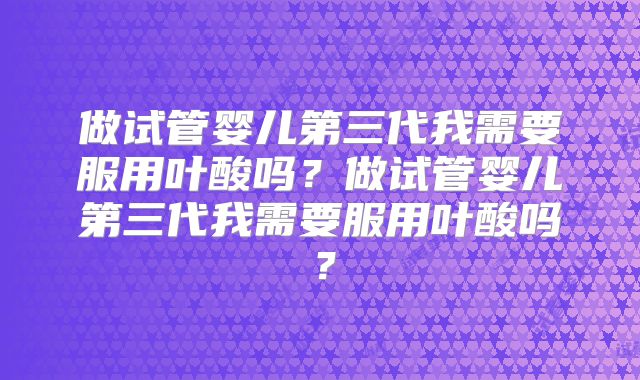 做试管婴儿第三代我需要服用叶酸吗?做试管婴儿第三代我需要服用叶酸吗?