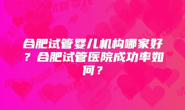 合肥试管婴儿机构哪家好？合肥试管医院成功率如何？