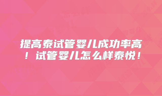 提高泰试管婴儿成功率高！试管婴儿怎么样泰悦！