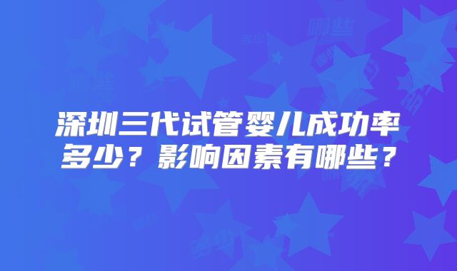 深圳三代试管婴儿成功率多少?影响因素有哪些?