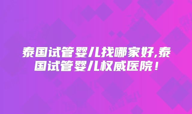 泰国试管婴儿找哪家好,泰国试管婴儿权威医院!