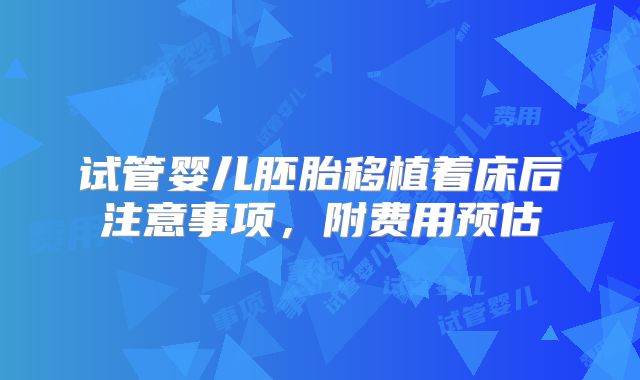 试管婴儿胚胎移植着床后注意事项,附费用预估