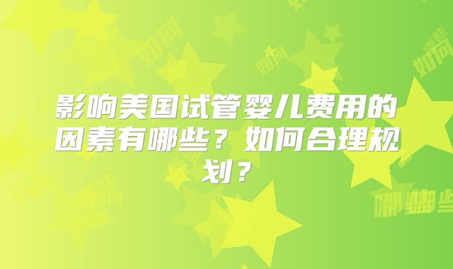 影响美国试管婴儿费用的因素有哪些?如何合理规划?