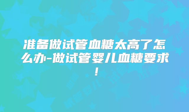 准备做试管血糖太高了怎么办-做试管婴儿血糖要求！