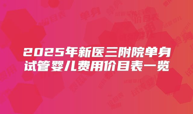 2025年新医三附院单身试管婴儿费用价目表一览
