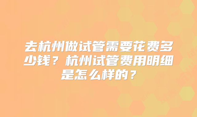 去杭州做试管需要花费多少钱？杭州试管费用明细是怎么样的？