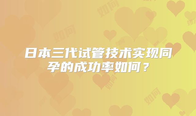 日本三代试管技术实现同孕的成功率如何?
