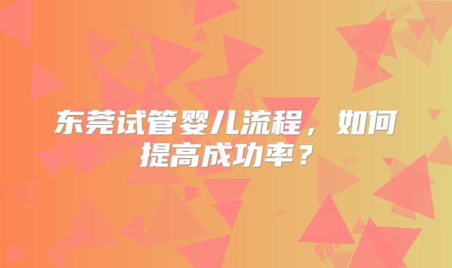 东莞试管婴儿流程,如何提高成功率?