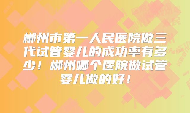郴州市第一人民医院做三代试管婴儿的成功率有多少!郴州哪个医院做试管婴儿做的好!