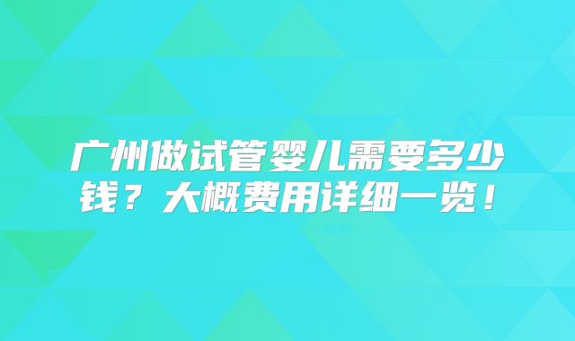广州做试管婴儿需要多少钱？大概费用详细一览！
