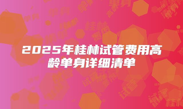 2025年桂林试管费用高龄单身详细清单