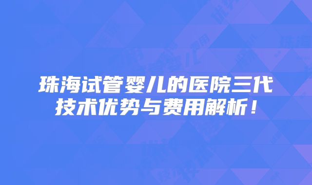 珠海试管婴儿的医院三代技术优势与费用解析！