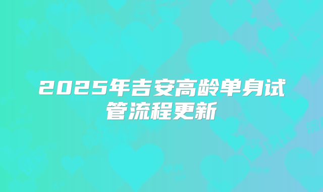 2025年吉安高龄单身试管流程更新