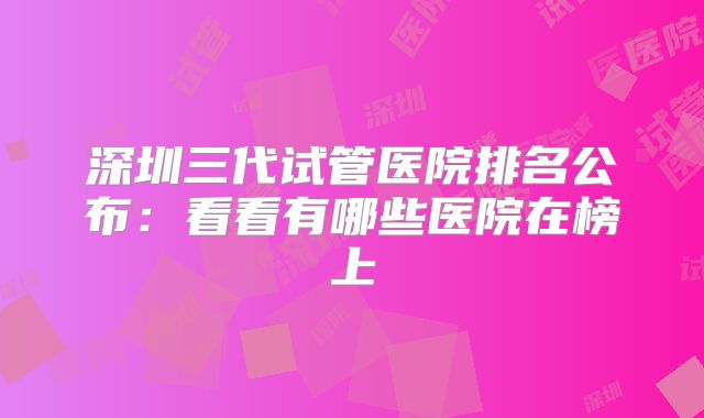 深圳三代试管医院排名公布:看看有哪些医院在榜上