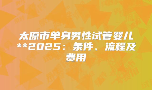 太原市单身男性试管婴儿**2025：条件、流程及费用
