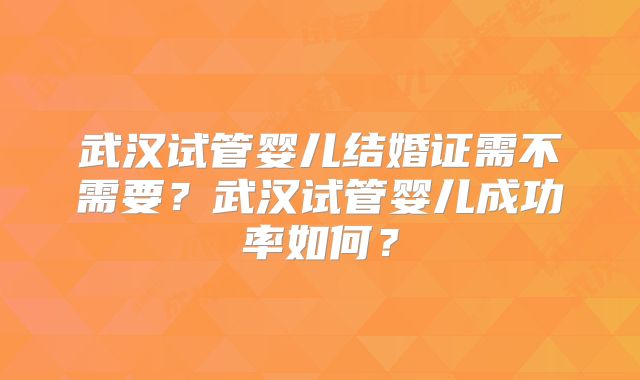 武汉试管婴儿结婚证需不需要？武汉试管婴儿成功率如何？