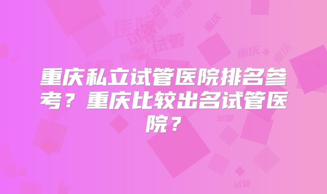 重庆私立试管医院排名参考？重庆比较出名试管医院？
