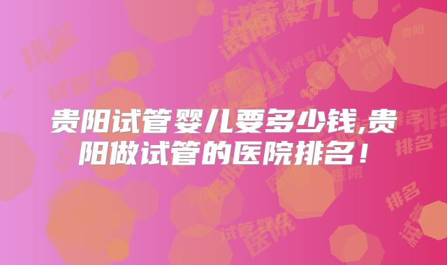 贵阳试管婴儿要多少钱,贵阳做试管的医院排名!