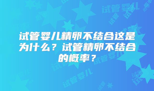 试管婴儿精卵不结合这是为什么?试管精卵不结合的概率?