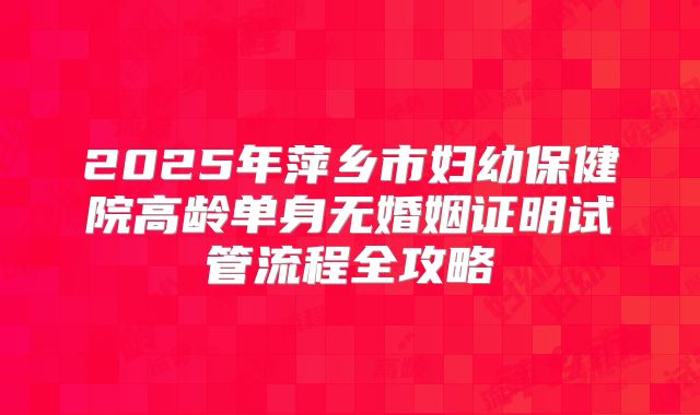 2025年萍乡市妇幼保健院高龄单身无婚姻证明试管流程全攻略