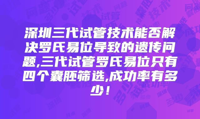 深圳三代试管技术能否解决罗氏易位导致的遗传问题,三代试管罗氏易位只有四个囊胚筛选,成功率有多少!