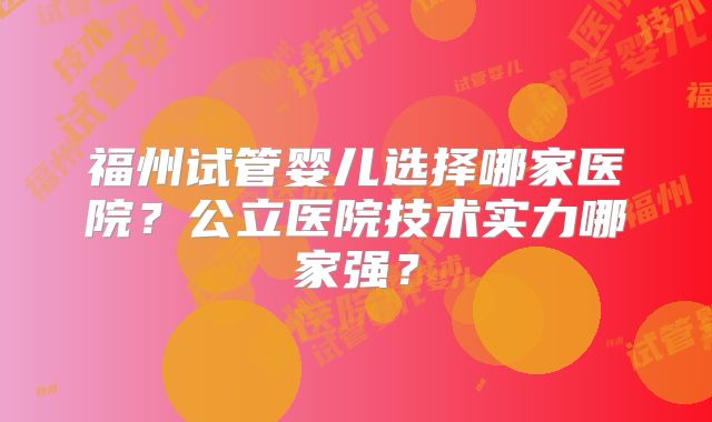 福州试管婴儿选择哪家医院?公立医院技术实力哪家强?