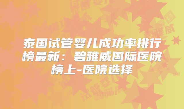 泰国试管婴儿成功率排行榜最新:碧雅威国际医院榜上-医院选择
