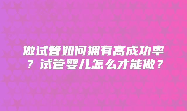 做试管如何拥有高成功率？试管婴儿怎么才能做？