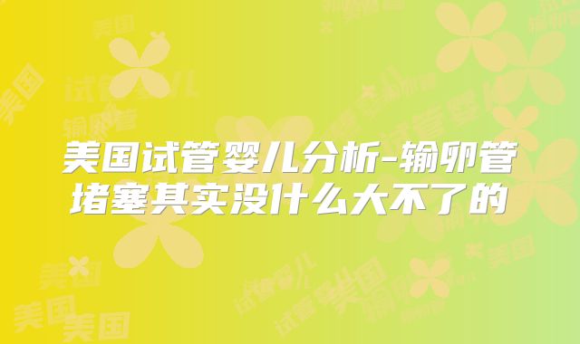 美国试管婴儿分析-输卵管堵塞其实没什么大不了的