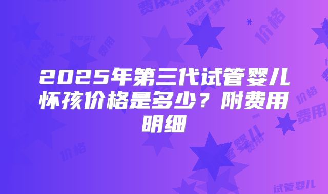 2025年第三代试管婴儿怀孩价格是多少？附费用明细