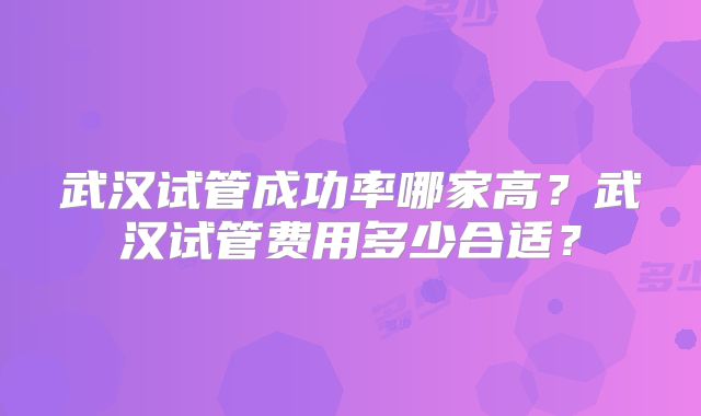 武汉试管成功率哪家高?武汉试管费用多少合适?