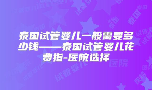 泰国试管婴儿一般需要多少钱——泰国试管婴儿花费指-医院选择