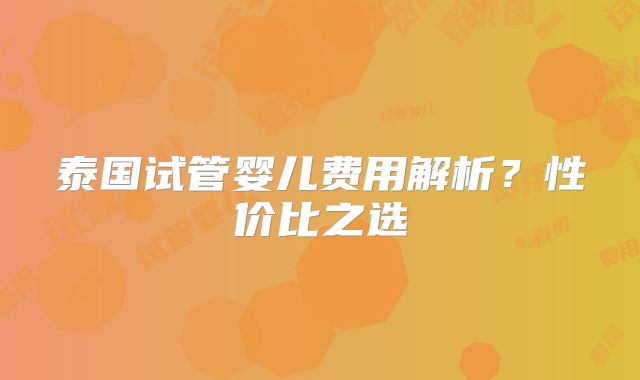 泰国试管婴儿费用解析?性价比之选