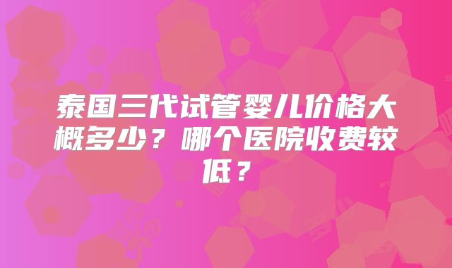 泰国三代试管婴儿价格大概多少?哪个医院收费较低?