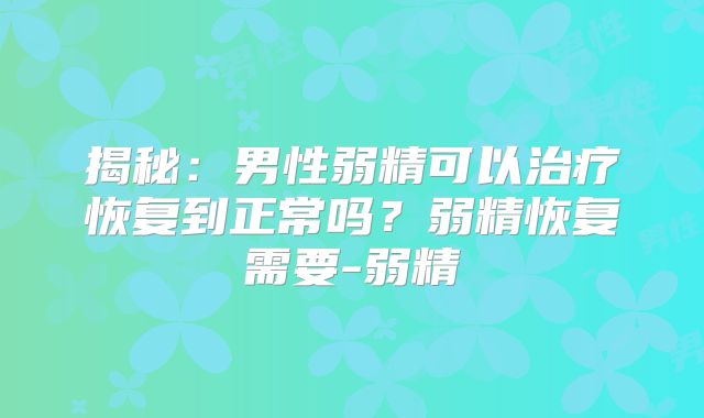 揭秘:男性弱精可以治疗恢复到正常吗?弱精恢复需要-弱精
