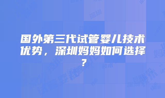 国外第三代试管婴儿技术优势,深圳妈妈如何选择?