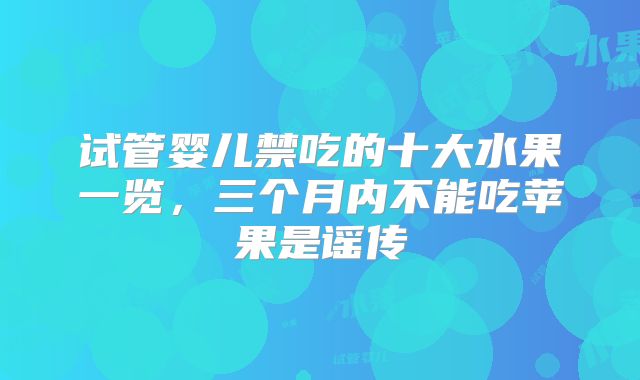 试管婴儿禁吃的十大水果一览,三个月内不能吃苹果是谣传