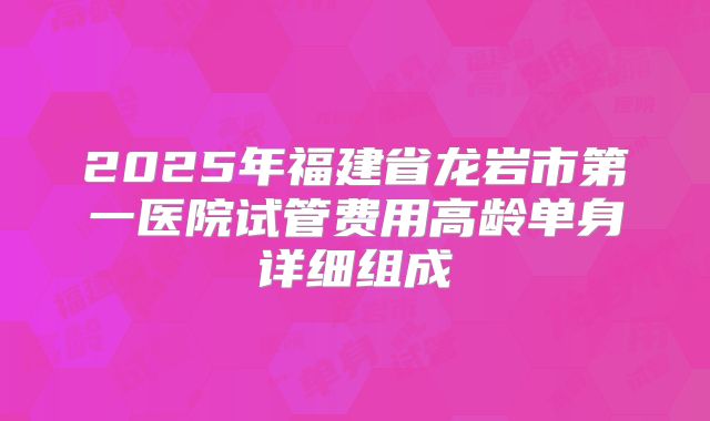 2025年福建省龙岩市第一医院试管费用高龄单身详细组成