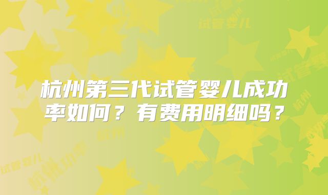 杭州第三代试管婴儿成功率如何?有费用明细吗?
