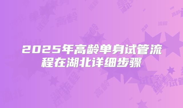 2025年高龄单身试管流程在湖北详细步骤