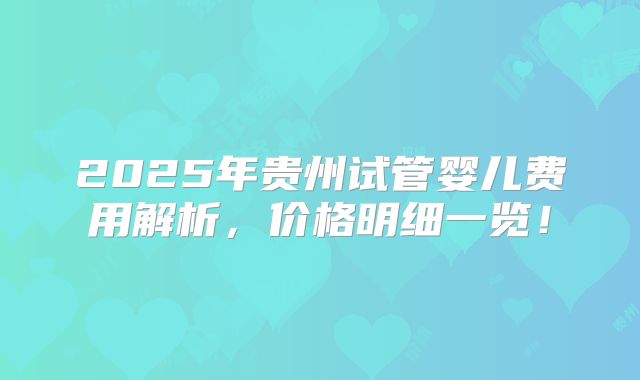 2025年贵州试管婴儿费用解析，价格明细一览！