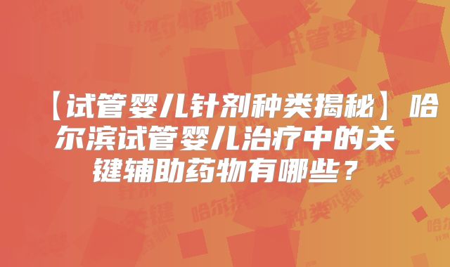 【试管婴儿针剂种类揭秘】哈尔滨试管婴儿治疗中的关键辅助药物有哪些?
