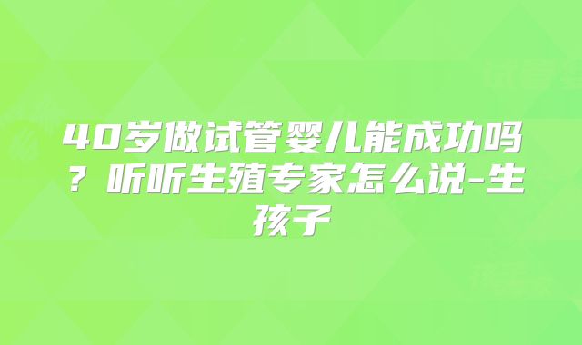 40岁做试管婴儿能成功吗？听听生殖专家怎么说-生孩子