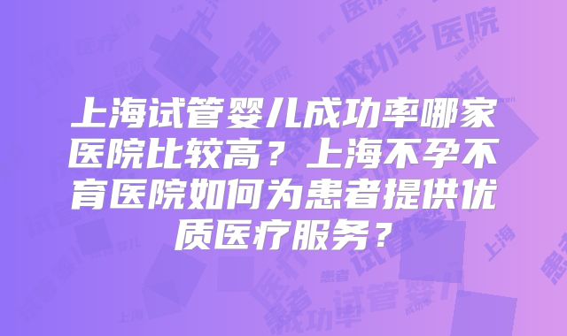 上海试管婴儿成功率哪家医院比较高?上海不孕不育医院如何为患者提供优质医疗服务?