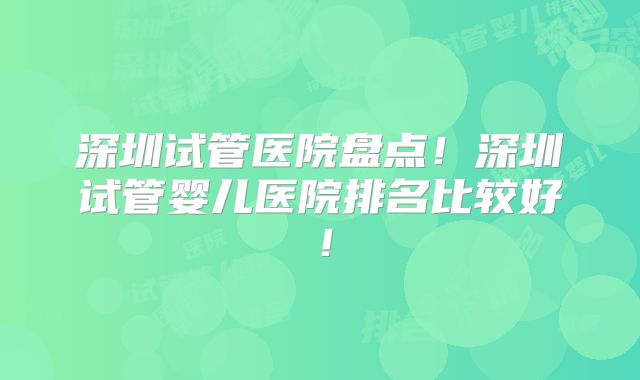 深圳试管医院盘点!深圳试管婴儿医院排名比较好!